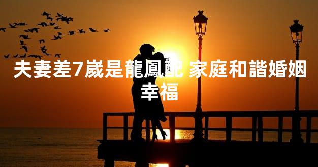 夫妻差7嵗是龍鳳配 家庭和諧婚姻幸福